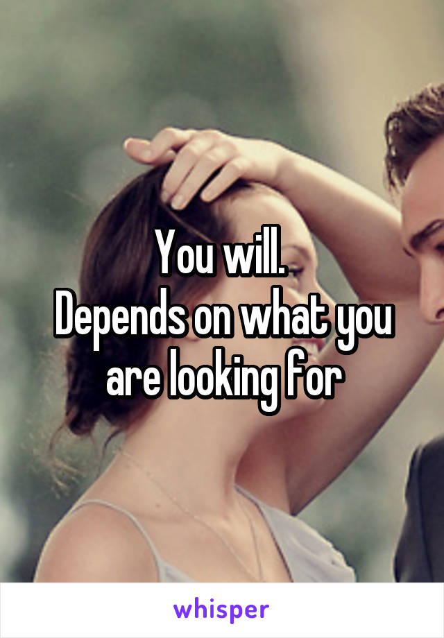 You will. 
Depends on what you are looking for