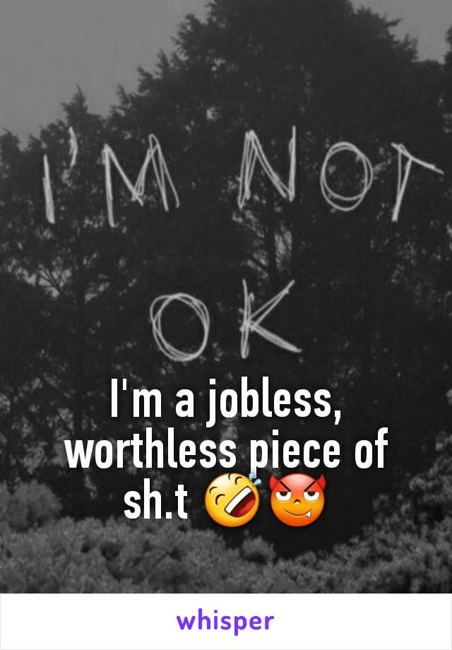 I'm a jobless, worthless piece of sh.t 🤣😈