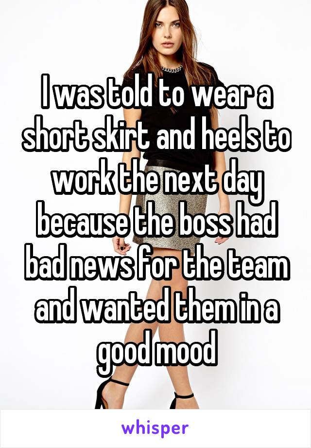 I was told to wear a short skirt and heels to work the next day because the boss had bad news for the team and wanted them in a good mood