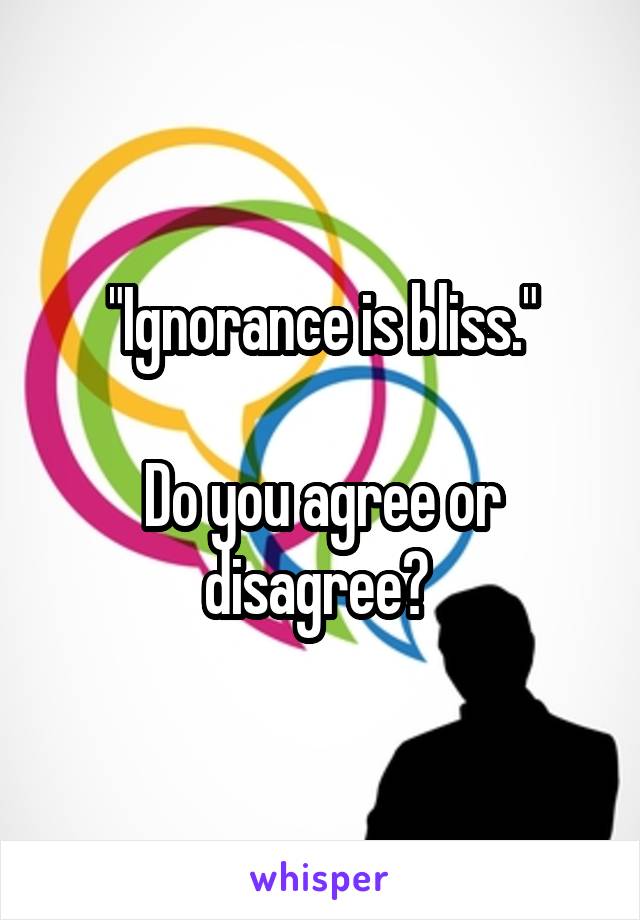 "Ignorance is bliss."

Do you agree or disagree? 