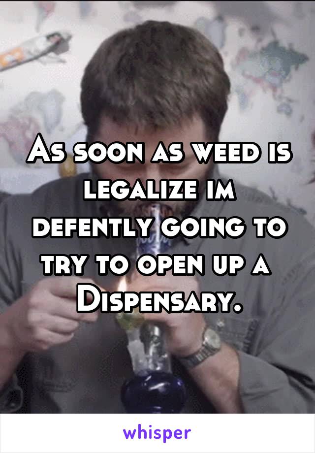 As soon as weed is legalize im defently going to try to open up a  Dispensary.
