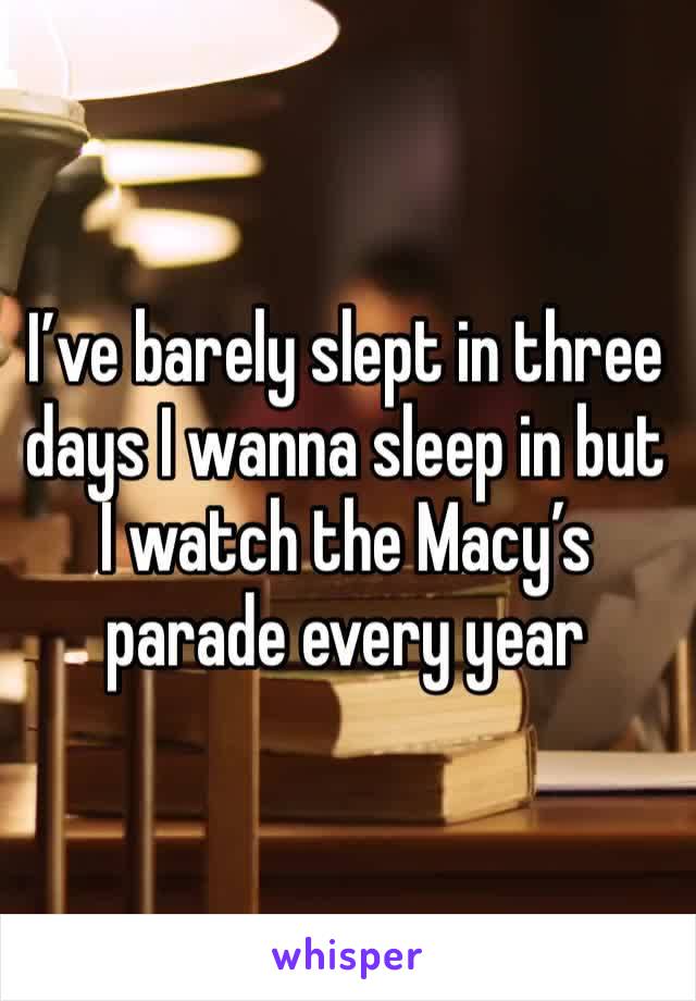 I’ve barely slept in three days I wanna sleep in but I watch the Macy’s parade every year 
