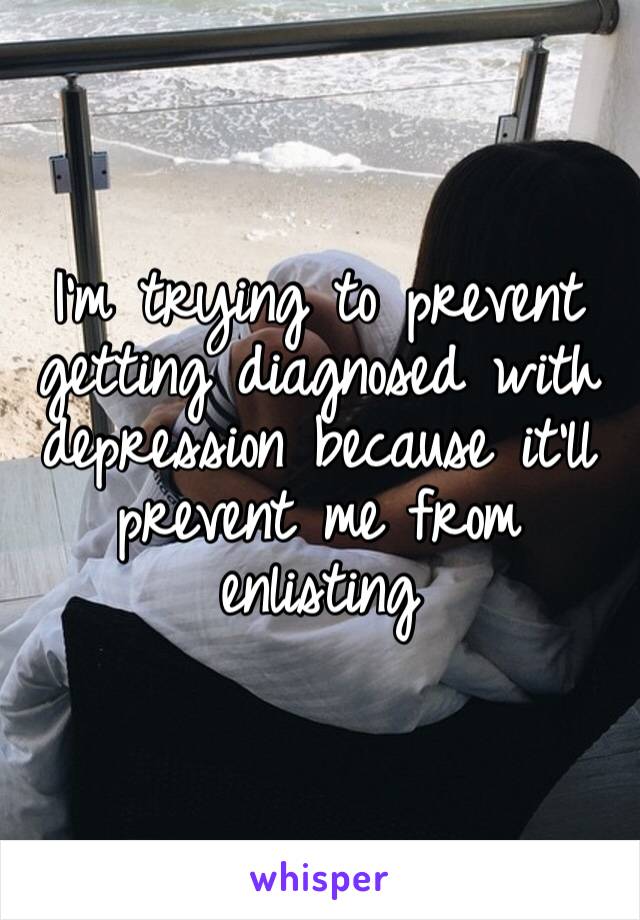 I’m trying to prevent getting diagnosed with depression because it’ll prevent me from enlisting