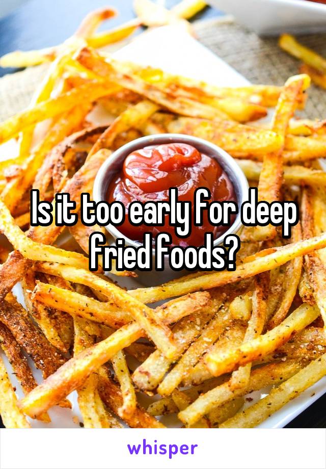 Is it too early for deep fried foods?
