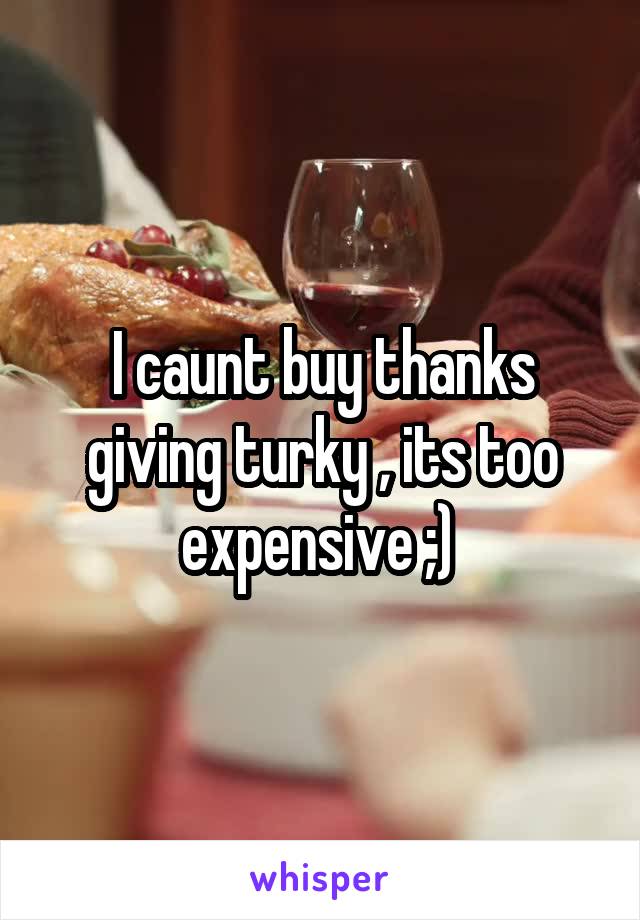I caunt buy thanks giving turky , its too expensive ;) 