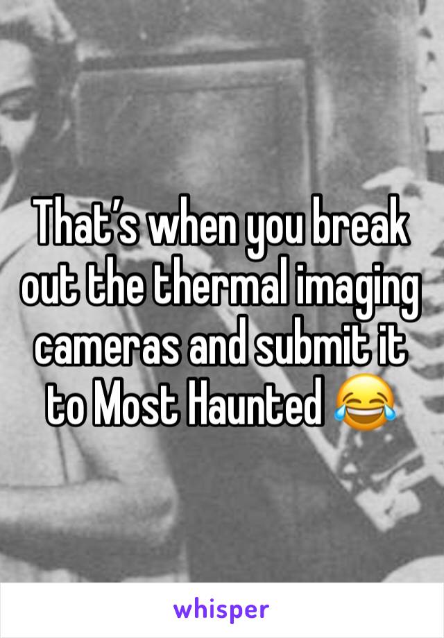 That’s when you break out the thermal imaging cameras and submit it to Most Haunted 😂