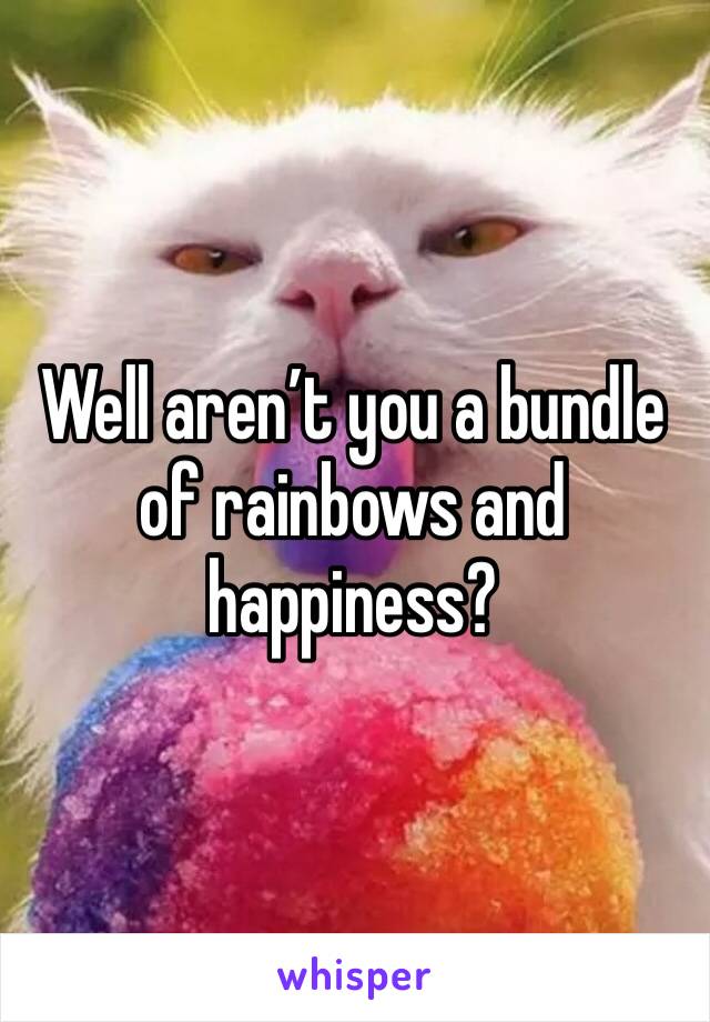 Well aren’t you a bundle of rainbows and happiness?