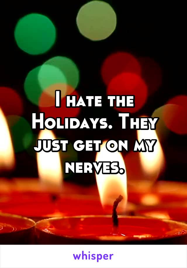I hate the Holidays. They just get on my nerves.