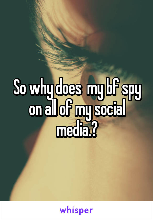 So why does  my bf spy on all of my social media.?