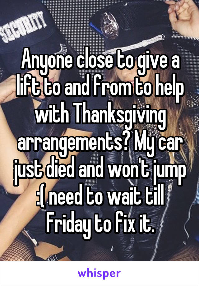 Anyone close to give a lift to and from to help with Thanksgiving arrangements? My car just died and won't jump :( need to wait till Friday to fix it.