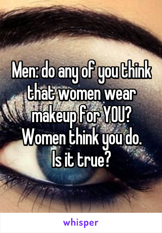 Men: do any of you think that women wear makeup for YOU?
Women think you do.
Is it true?
