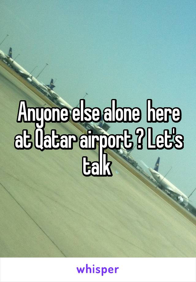 Anyone else alone  here at Qatar airport ? Let's talk 