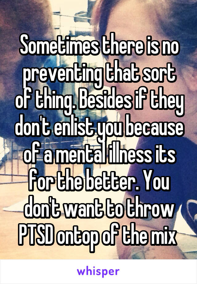 Sometimes there is no preventing that sort of thing. Besides if they don't enlist you because of a mental illness its for the better. You don't want to throw PTSD ontop of the mix 