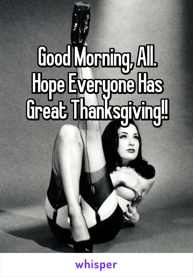 Good Morning, All.
Hope Everyone Has Great Thanksgiving!!



