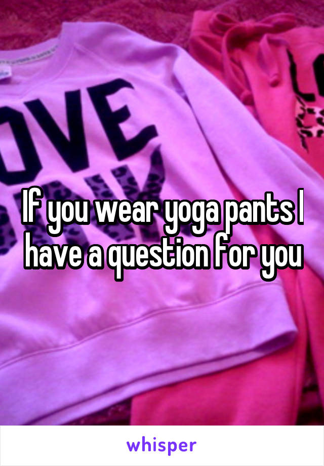 If you wear yoga pants I have a question for you