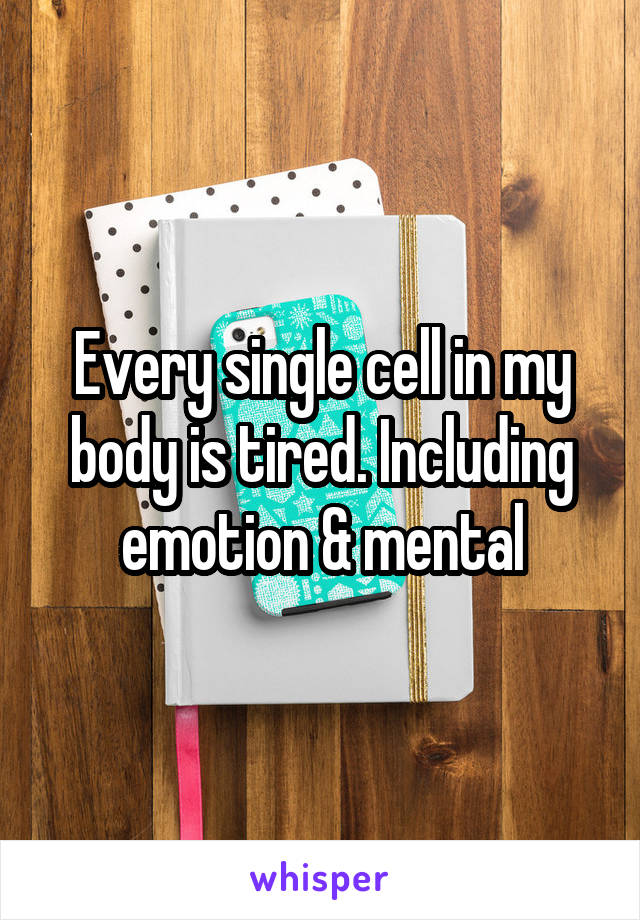 Every single cell in my body is tired. Including emotion & mental