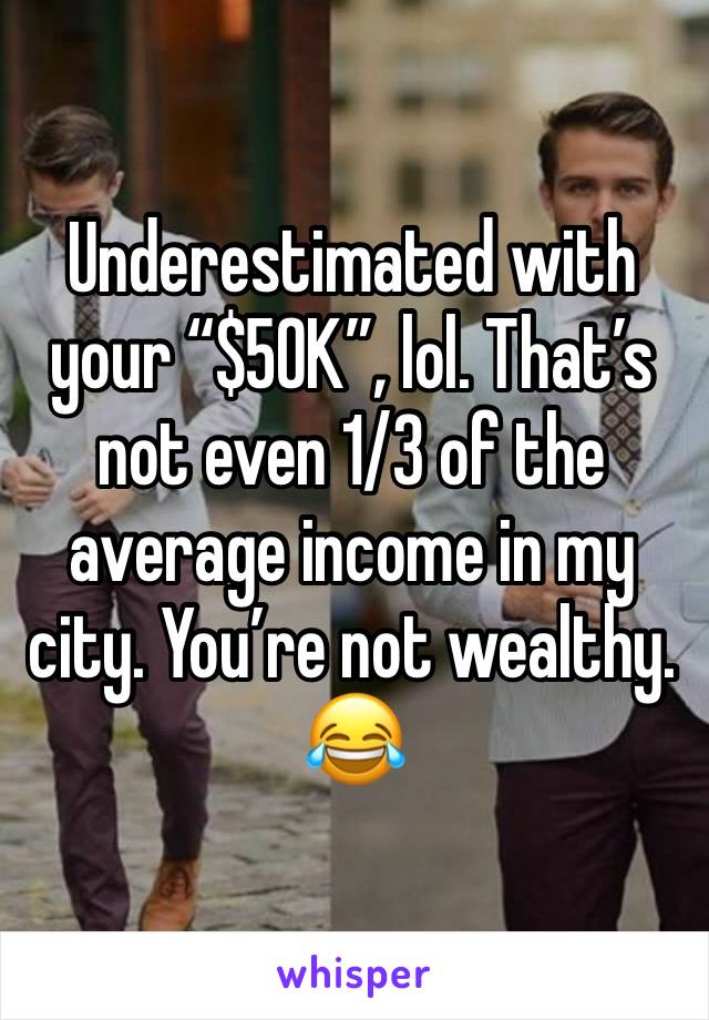 Underestimated with your “$50K”, lol. That’s not even 1/3 of the average income in my city. You’re not wealthy. 😂