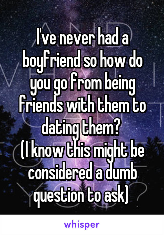I've never had a boyfriend so how do you go from being friends with them to dating them? 
(I know this might be considered a dumb question to ask) 