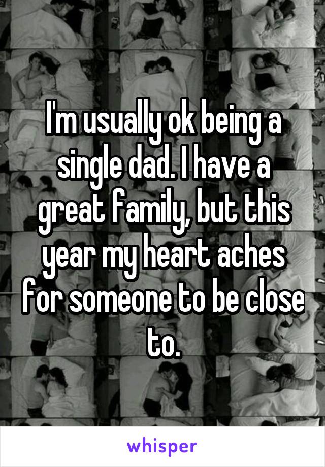 I'm usually ok being a single dad. I have a great family, but this year my heart aches for someone to be close to.