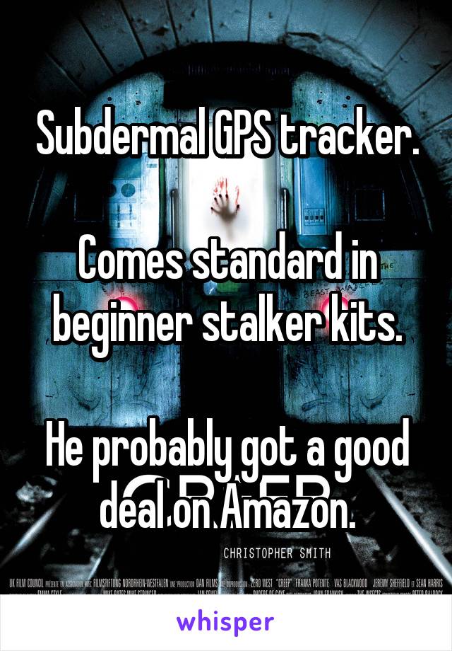 Subdermal GPS tracker.

Comes standard in beginner stalker kits.

He probably got a good deal on Amazon.