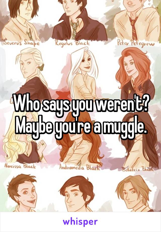 Who says you weren't? Maybe you're a muggle.