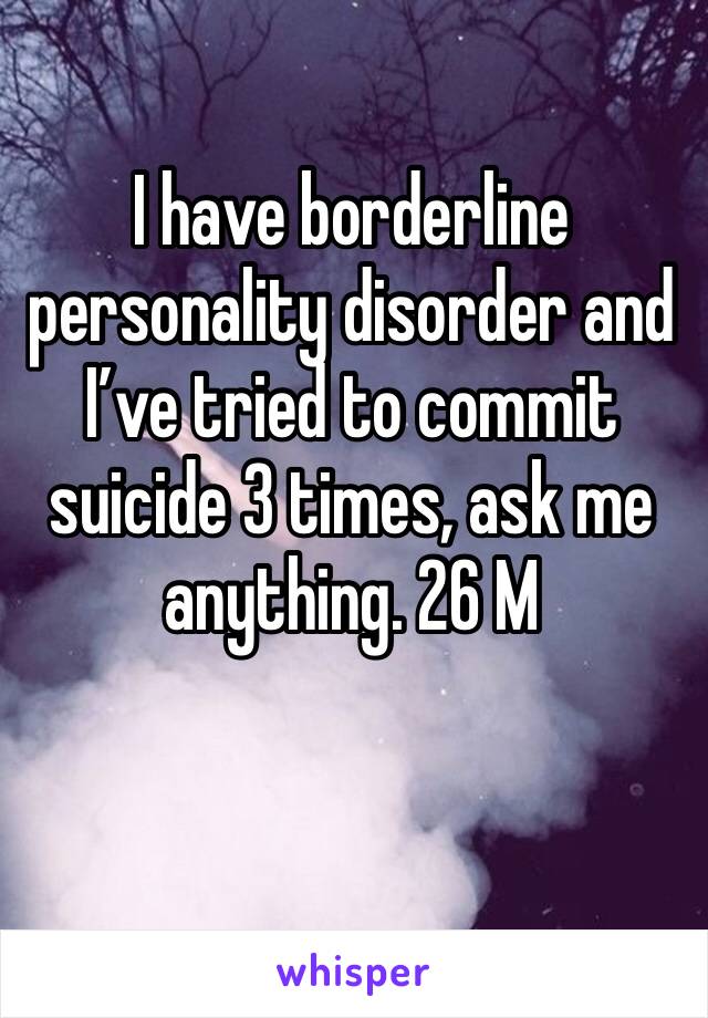 I have borderline personality disorder and I’ve tried to commit suicide 3 times, ask me anything. 26 M 