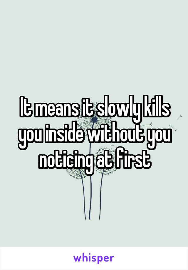 It means it slowly kills you inside without you noticing at first