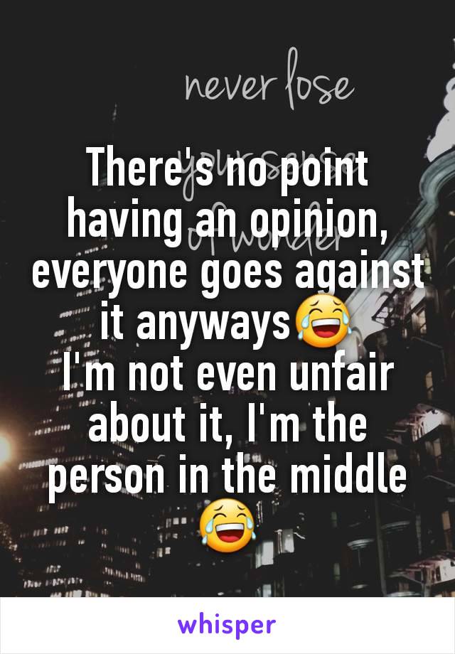 There's no point having an opinion, everyone goes against it anyways😂
I'm not even unfair about it, I'm the person in the middle😂