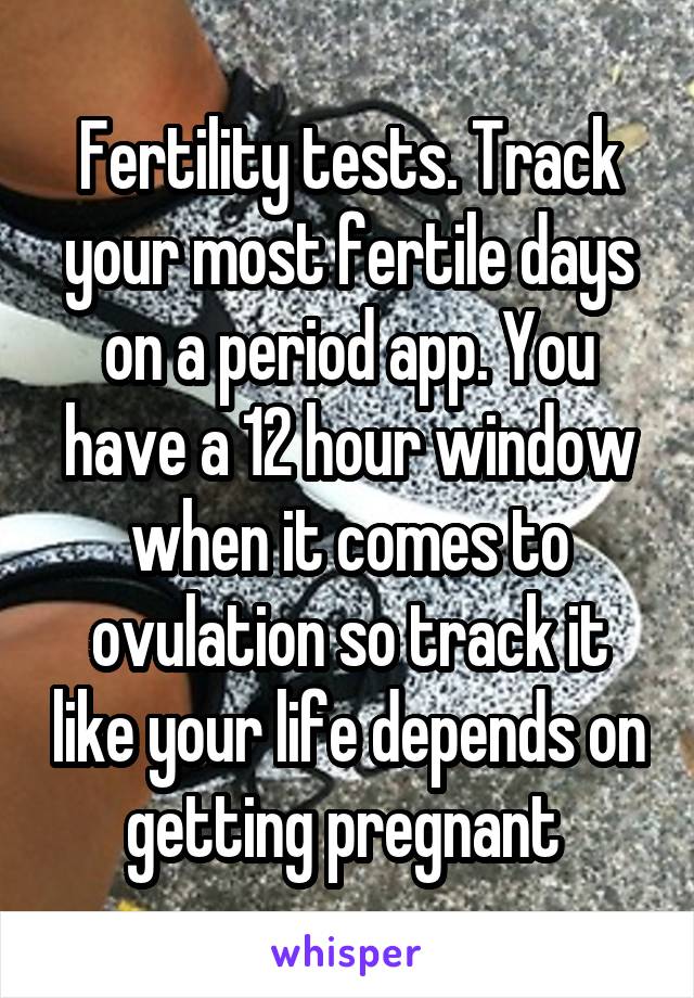 Fertility tests. Track your most fertile days on a period app. You have a 12 hour window when it comes to ovulation so track it like your life depends on getting pregnant 