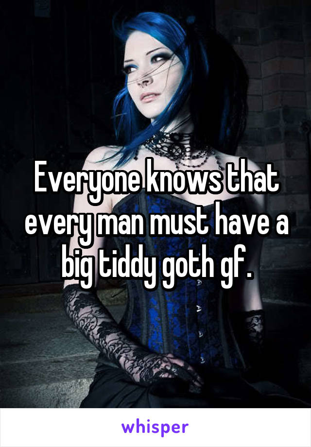 Everyone knows that every man must have a big tiddy goth gf.