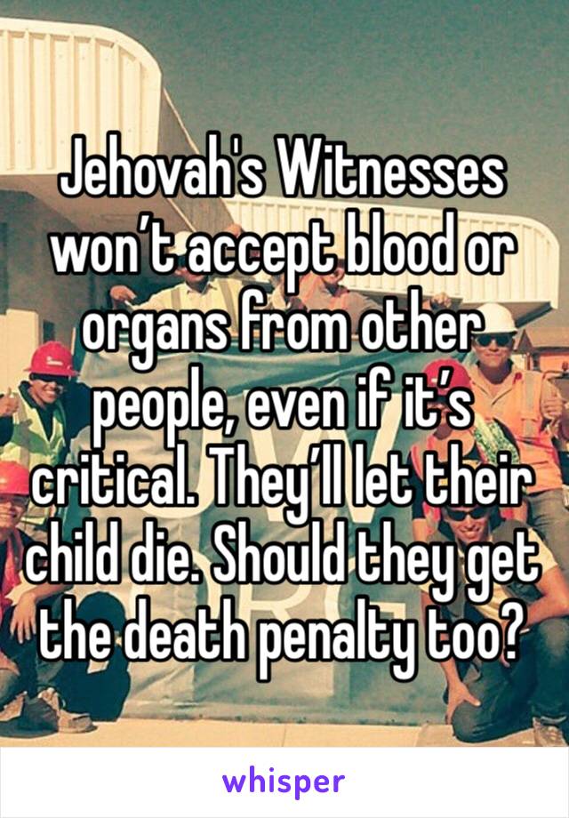 Jehovah's Witnesses won’t accept blood or organs from other people, even if it’s critical. They’ll let their child die. Should they get the death penalty too?