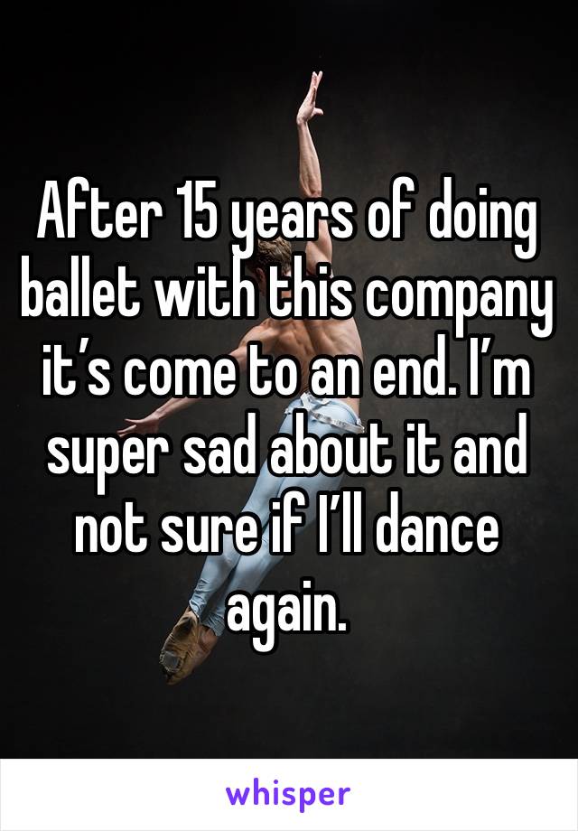 After 15 years of doing ballet with this company it’s come to an end. I’m super sad about it and not sure if I’ll dance again.