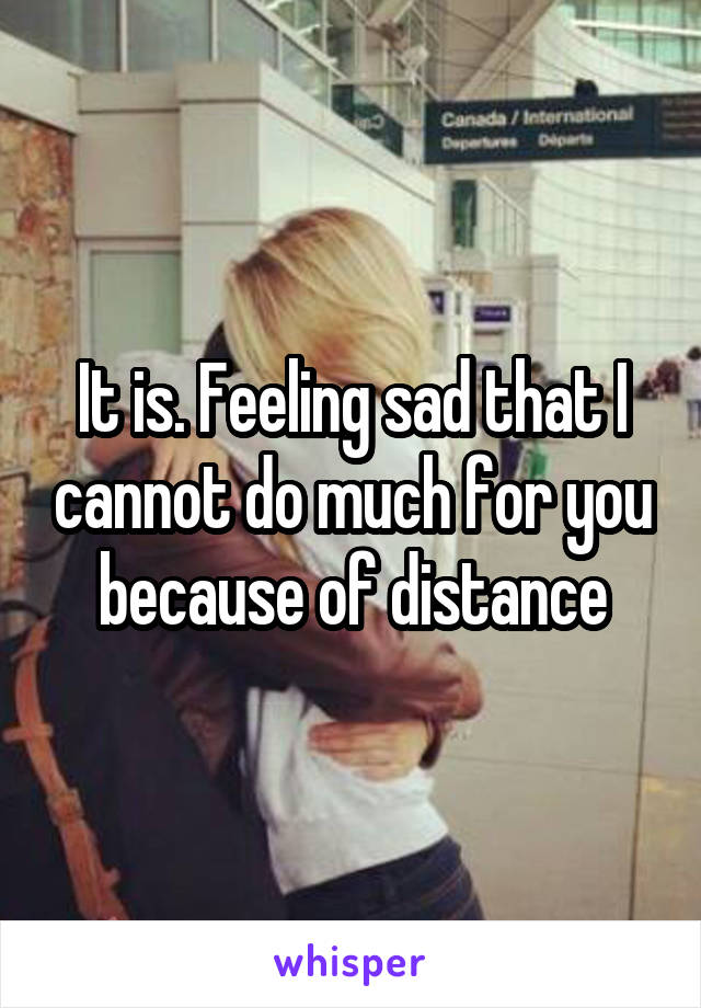 It is. Feeling sad that I cannot do much for you because of distance