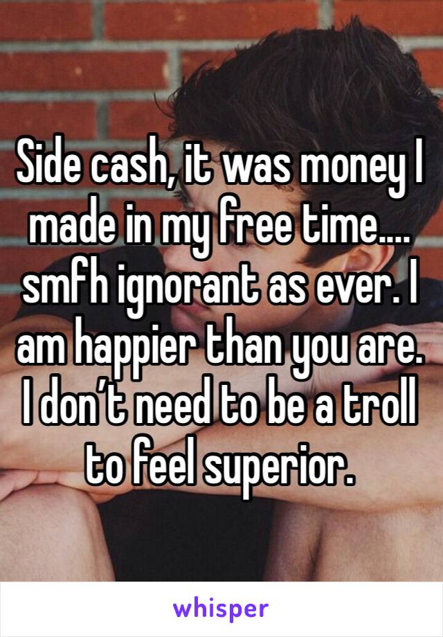 Side cash, it was money I made in my free time.... smfh ignorant as ever. I am happier than you are. I don’t need to be a troll to feel superior. 