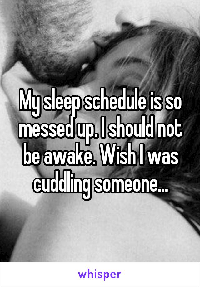 My sleep schedule is so messed up. I should not be awake. Wish I was cuddling someone...
