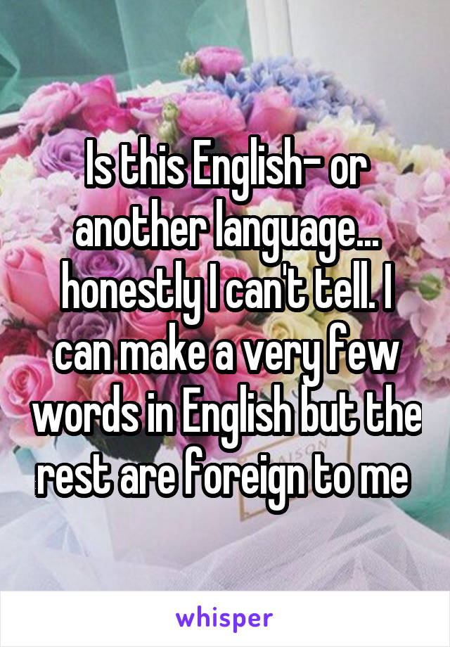 Is this English- or another language... honestly I can't tell. I can make a very few words in English but the rest are foreign to me 