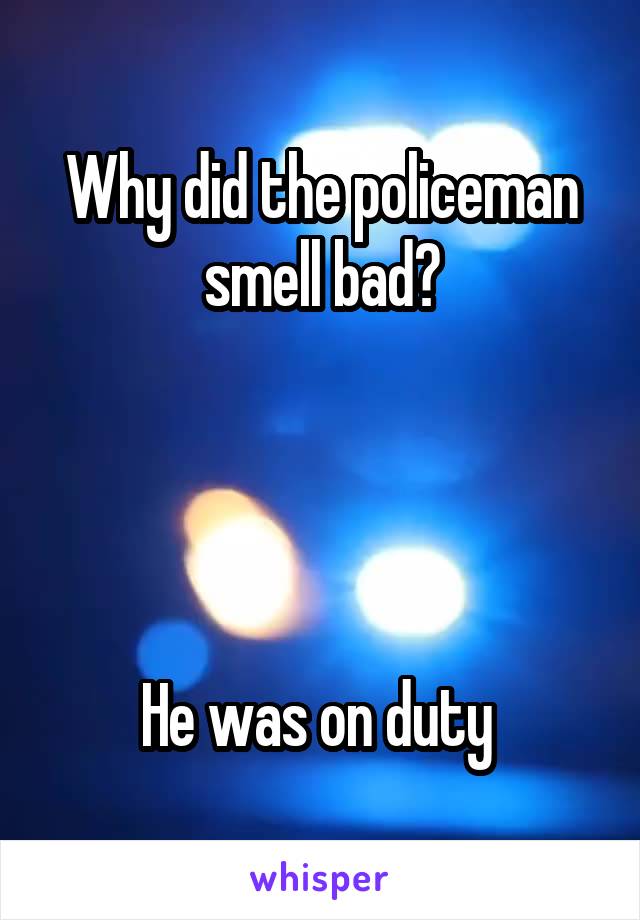 Why did the policeman smell bad?




He was on duty 