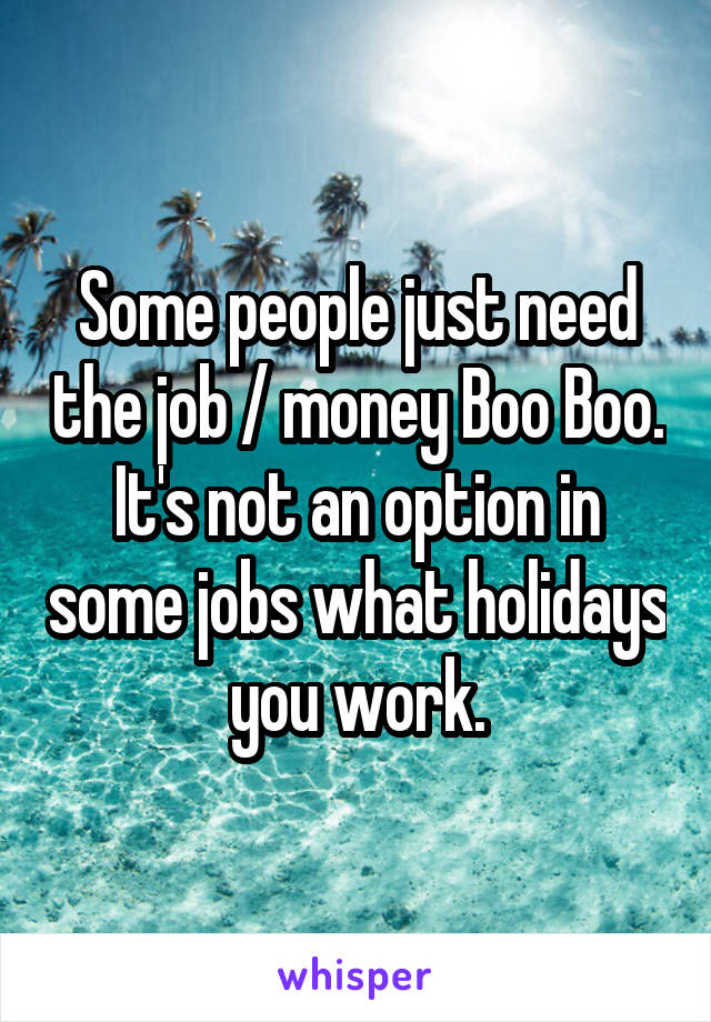 Some people just need the job / money Boo Boo. It's not an option in some jobs what holidays you work.