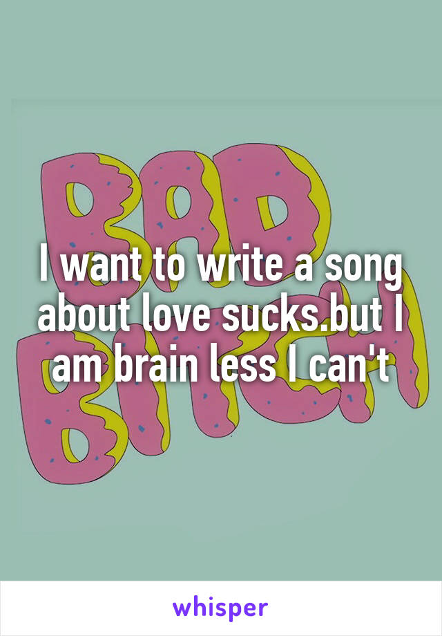 I want to write a song about love sucks.but I am brain less I can't