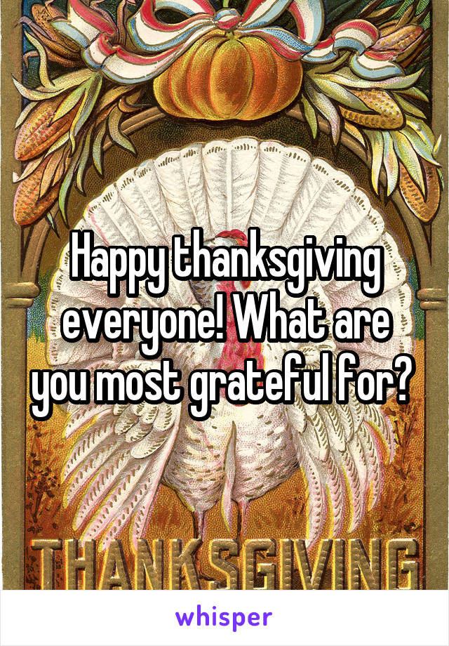 Happy thanksgiving everyone! What are you most grateful for? 