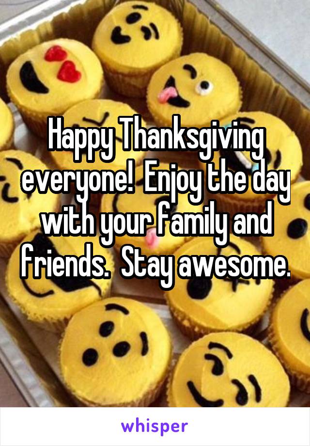 Happy Thanksgiving everyone!  Enjoy the day with your family and friends.  Stay awesome. 