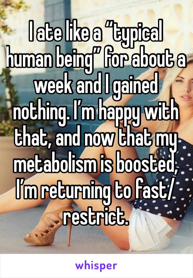 I ate like a “typical human being” for about a week and I gained nothing. I’m happy with that, and now that my metabolism is boosted, I’m returning to fast/restrict.