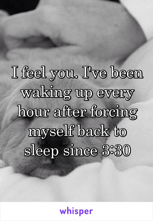 I feel you. I've been waking up every hour after forcing myself back to sleep since 3:30