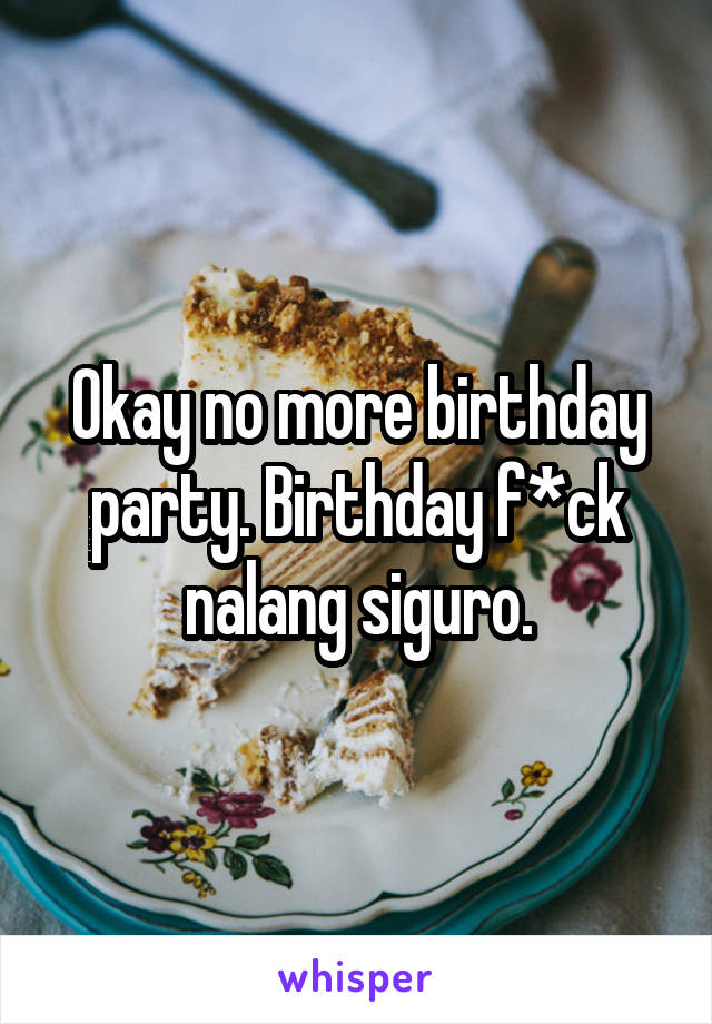 Okay no more birthday party. Birthday f*ck nalang siguro.