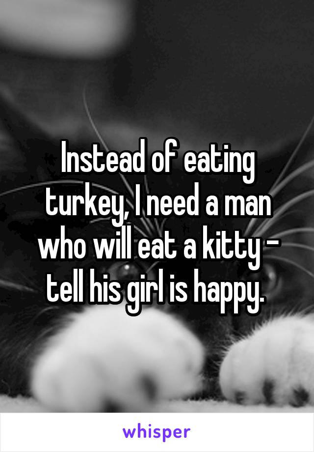 Instead of eating turkey, I need a man who will eat a kitty - tell his girl is happy. 