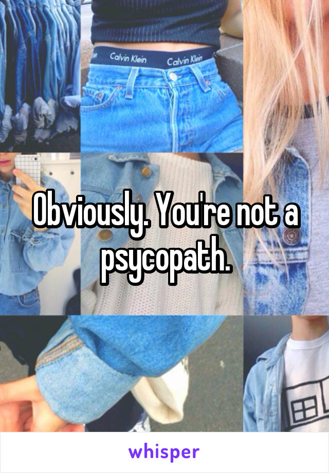 Obviously. You're not a psycopath.