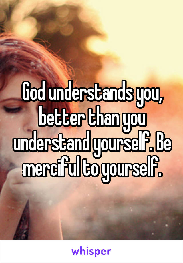 God understands you, better than you understand yourself. Be merciful to yourself.