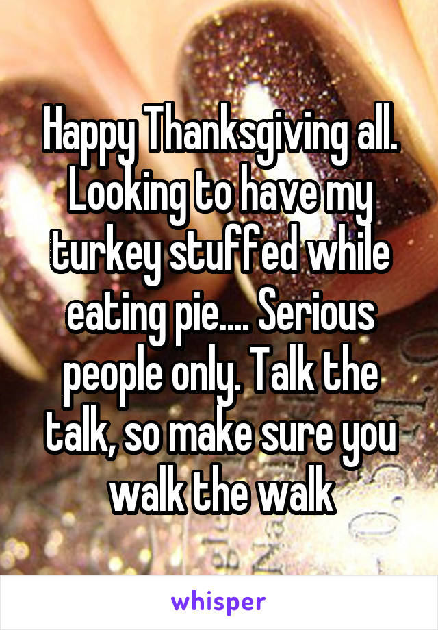 Happy Thanksgiving all. Looking to have my turkey stuffed while eating pie.... Serious people only. Talk the talk, so make sure you walk the walk