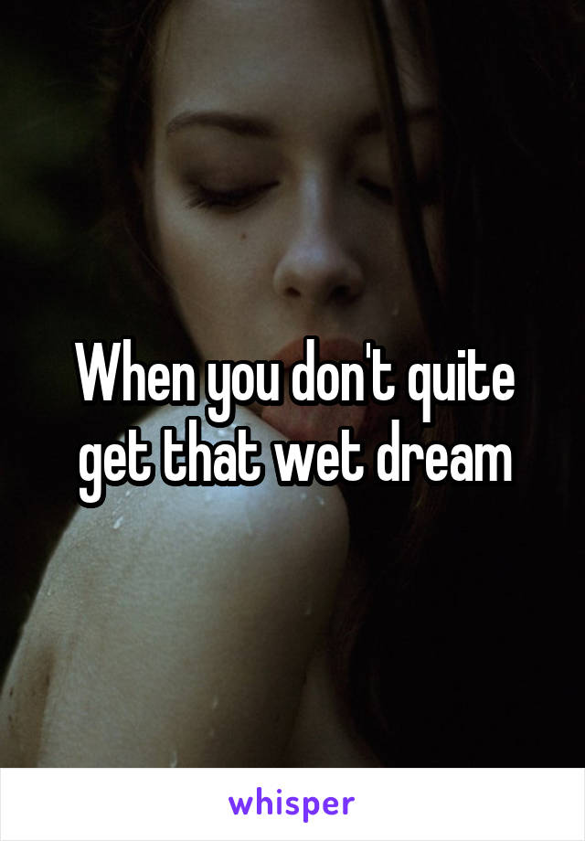 When you don't quite get that wet dream