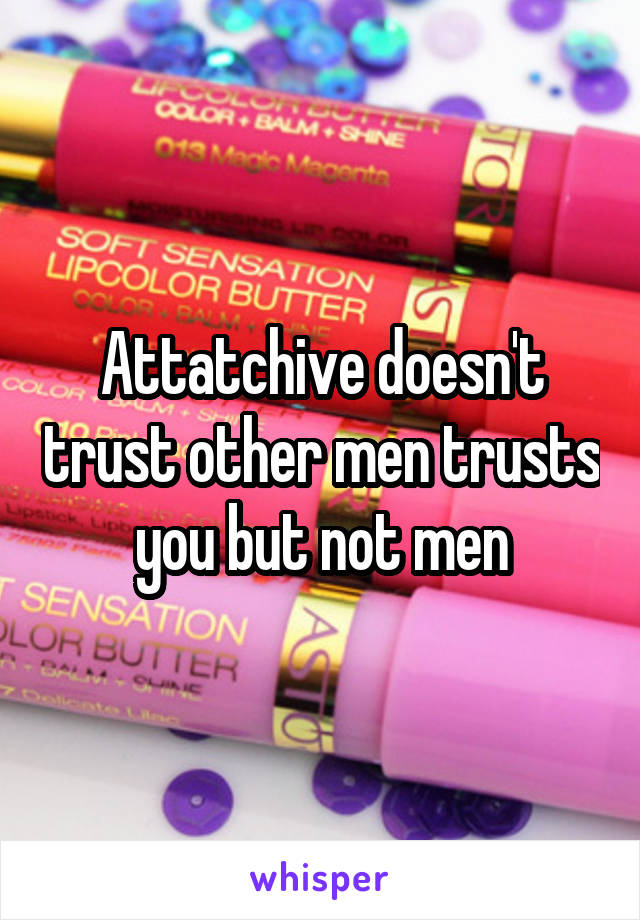 Attatchive doesn't trust other men trusts you but not men